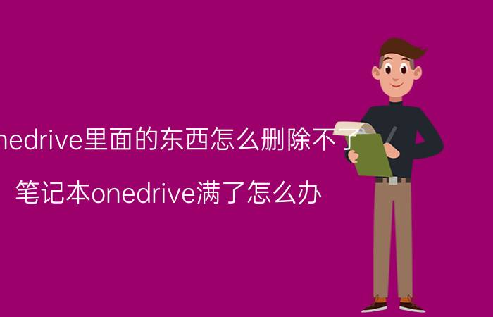 onedrive里面的东西怎么删除不了 笔记本onedrive满了怎么办？